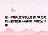 用一體機(jī)玩游戲怎么樣像LOL之類的玩的時(shí)候會(huì)不會(huì)屏幕卡頓或者卡頓