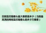 目前監(jiān)控?cái)z像頭最大像素是多少（當(dāng)前最高清的網(wǎng)絡(luò)監(jiān)控?cái)z像頭是多少萬(wàn)像素）