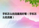 手機怎么拍流星雨好看（手機怎么拍流星）