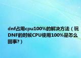 dnf占用cpu100%的解決方法（玩DNF的時候CPU使用100%是怎么回事?）
