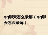 qq聊天怎么錄屏（qq聊天怎么錄屏）