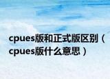 cpues版和正式版區(qū)別（cpues版什么意思）