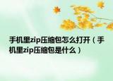 手機里zip壓縮包怎么打開（手機里zip壓縮包是什么）