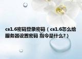 cs1.6密碼登錄密碼（cs1.6怎么給服務(wù)器設(shè)置密碼 指令是什么?）