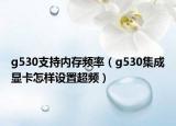 g530支持內存頻率（g530集成顯卡怎樣設置超頻）