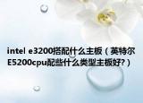 intel e3200搭配什么主板（英特爾E5200cpu配些什么類型主板好?）