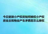 今日更新小產(chǎn)權(quán)房如何維權(quán)小產(chǎn)權(quán)房業(yè)主和物業(yè)產(chǎn)生矛盾后怎么維權(quán)