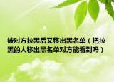 被對(duì)方拉黑后又移出黑名單（把拉黑的人移出黑名單對(duì)方能看到嗎）