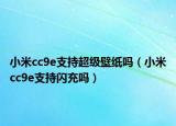 小米cc9e支持超級壁紙嗎（小米cc9e支持閃充嗎）