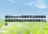 通過(guò)firewire登錄時(shí)無(wú)法連接服務(wù)器或驗(yàn)證密碼失敗或超時(shí)登錄怎么辦