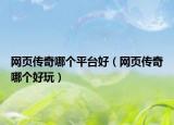 網(wǎng)頁(yè)傳奇哪個(gè)平臺(tái)好（網(wǎng)頁(yè)傳奇哪個(gè)好玩）