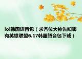 lol韓國(guó)語(yǔ)音包（求各位大神告知哪有英雄聯(lián)盟6.17韓服語(yǔ)音包下載）