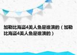 加勒比海盜4美人魚是誰演的（加勒比海盜4美人魚是誰演的）