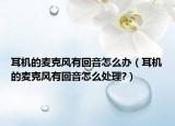 耳機(jī)的麥克風(fēng)有回音怎么辦（耳機(jī)的麥克風(fēng)有回音怎么處理?）