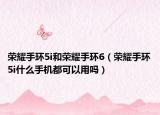 榮耀手環(huán)5i和榮耀手環(huán)6（榮耀手環(huán)5i什么手機都可以用嗎）