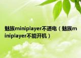 魅族miniplayer不通電（魅族miniplayer不能開機(jī)）