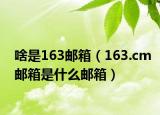 啥是163郵箱（163.cm郵箱是什么郵箱）