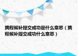 攜程候補(bǔ)提交成功是什么意思（攜程候補(bǔ)提交成功什么意思）