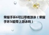 榮耀手環(huán)6可以帶著游泳（榮耀手環(huán)5i能帶上游泳嗎）