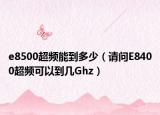 e8500超頻能到多少（請問E8400超頻可以到幾Ghz）