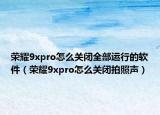 榮耀9xpro怎么關(guān)閉全部運(yùn)行的軟件（榮耀9xpro怎么關(guān)閉拍照聲）
