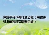 榮耀手環(huán)5i有什么功能（榮耀手環(huán)5i單獨(dú)用有哪些功能）