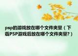 psp的游戲放在哪個(gè)文件夾里（下載PSP游戲后放在哪個(gè)文件夾里?）