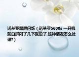 諾基亞黑屏閃爍（諾基亞5600s 一開機(jī)就白屏閃了幾下就沒了,這種情況怎么處理?）