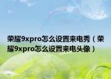 榮耀9xpro怎么設(shè)置來電秀（榮耀9xpro怎么設(shè)置來電頭像）