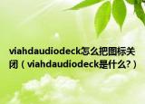viahdaudiodeck怎么把圖標(biāo)關(guān)閉（viahdaudiodeck是什么?）