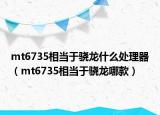 mt6735相當(dāng)于驍龍什么處理器（mt6735相當(dāng)于驍龍哪款）