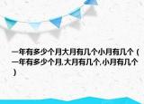 一年有多少個(gè)月大月有幾個(gè)小月有幾個(gè)（一年有多少個(gè)月,大月有幾個(gè),小月有幾個(gè)）