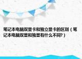 筆記本電腦雙顯卡和獨立顯卡的區(qū)別（筆記本電腦雙顯和獨顯有什么不同?）