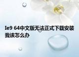 Ie9 64中文版無(wú)法正式下載安裝我該怎么辦