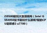 i59500能玩大型游戲嗎（Intel GMA950顯卡能玩什么游戲?配的CPU是酷睿2 u7700）