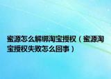 蜜源怎么解綁淘寶授權(quán)（蜜源淘寶授權(quán)失敗怎么回事）