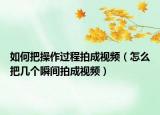 如何把操作過程拍成視頻（怎么把幾個(gè)瞬間拍成視頻）