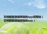 怎樣解除微信綁定的app或網(wǎng)站（怎樣解除微信綁定的app）