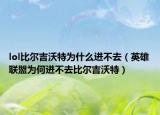 lol比爾吉沃特為什么進(jìn)不去（英雄聯(lián)盟為何進(jìn)不去比爾吉沃特）