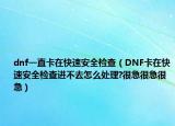 dnf一直卡在快速安全檢查（DNF卡在快速安全檢查進(jìn)不去怎么處理?很急很急很急）