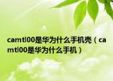 camtl00是華為什么手機(jī)殼（camtl00是華為什么手機(jī)）