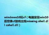 windows10玩cf（電腦安裝win10后登錄cf游戲出現(xiàn)missing shell dll cshell.dll）