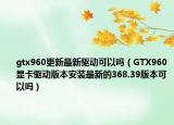 gtx960更新最新驅(qū)動(dòng)可以嗎（GTX960顯卡驅(qū)動(dòng)版本安裝最新的368.39版本可以嗎）