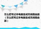 怎么把筆記本電腦變成無線路由器（怎么把筆記本電腦變成無線路由器）