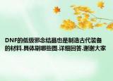 DNF的低級(jí)邪念結(jié)晶也是制造古代裝備的材料.具體刷哪些圖.詳細(xì)回答.謝謝大家