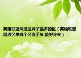 英雄聯(lián)盟網(wǎng)通區(qū)妹子最多的區(qū)（英雄聯(lián)盟網(wǎng)通區(qū)里哪個(gè)區(qū)高手多,能好許多）