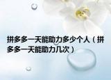 拼多多一天能助力多少個(gè)人（拼多多一天能助力幾次）