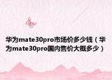 華為mate30pro市場價多少錢（華為mate30pro國內(nèi)售價大概多少）