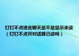 釘釘不點(diǎn)進(jìn)去聊天是不是顯示未讀（釘釘不點(diǎn)開(kāi)對(duì)話算已讀嗎）