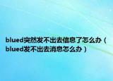 blued突然發(fā)不出去信息了怎么辦（blued發(fā)不出去消息怎么辦）